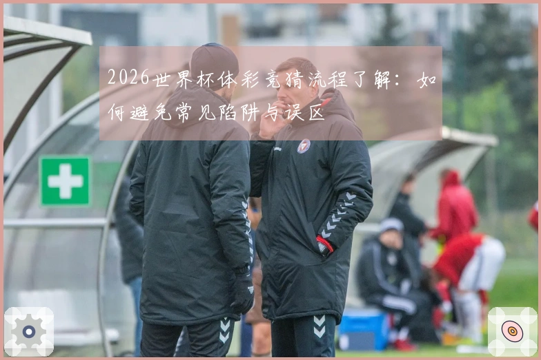 2026世界杯体彩竞猜流程了解：如何避免常见陷阱与误区