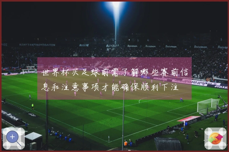 世界杯买足球前需了解哪些赛前信息和注意事项才能确保顺利下注