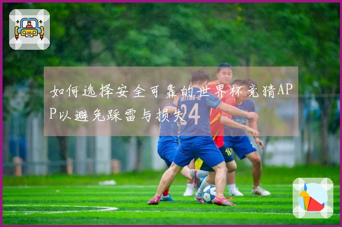 如何选择安全可靠的世界杯竞猜APP以避免踩雷与损失