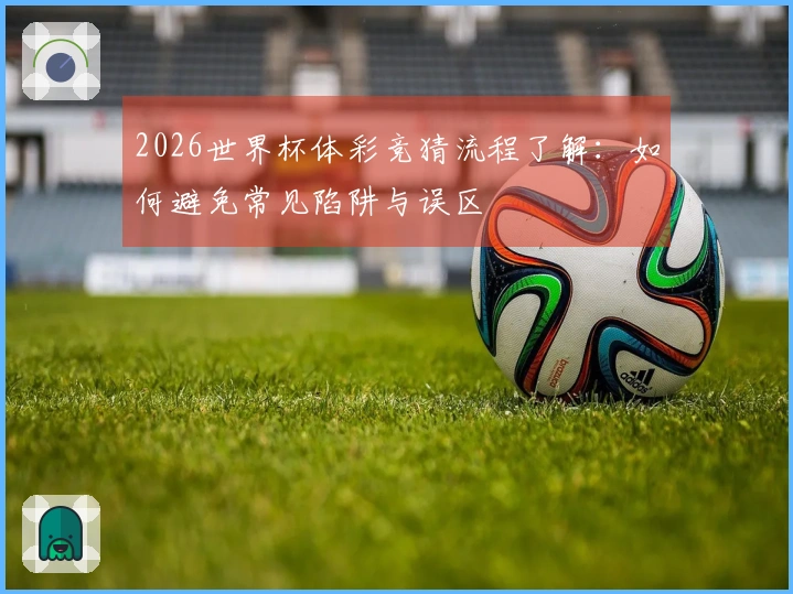 2026世界杯体彩竞猜流程了解：如何避免常见陷阱与误区