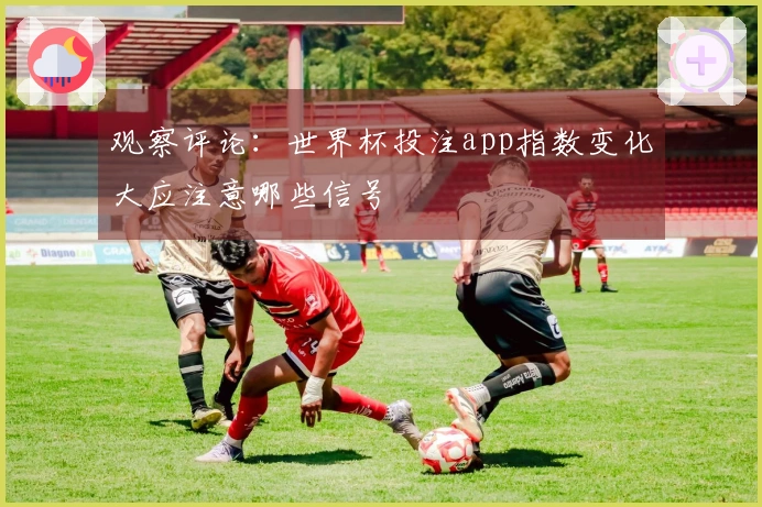 观察评论：世界杯投注app指数变化大应注意哪些信号